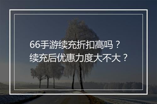 66手游续充折扣高吗？续充后优惠力度大不大？