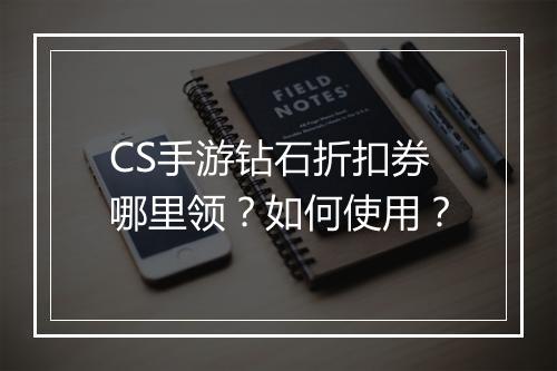 CS手游钻石折扣券哪里领？如何使用？