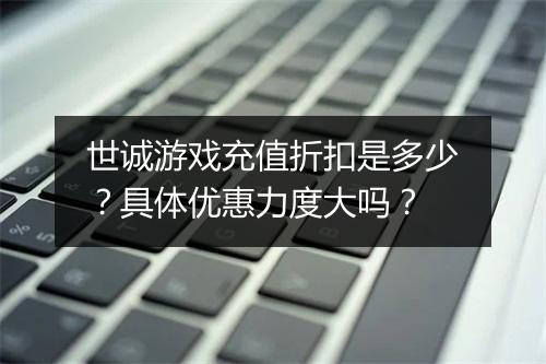 世诚游戏充值折扣是多少？具体优惠力度大吗？