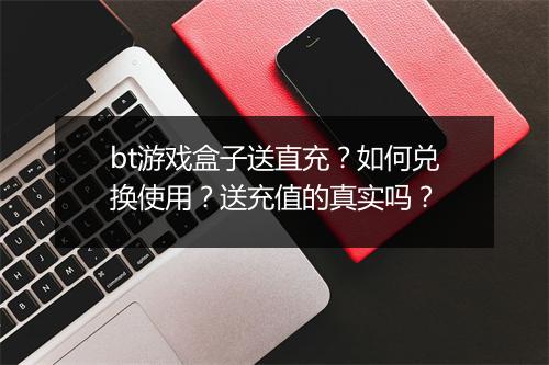 bt游戏盒子送直充?如何兑换使用?送充值的真实吗?