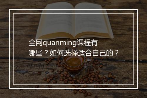 全网quanming课程有哪些？如何选择适合自己的？