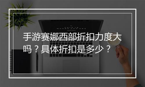 手游赛娜西部折扣力度大吗？具体折扣是多少？