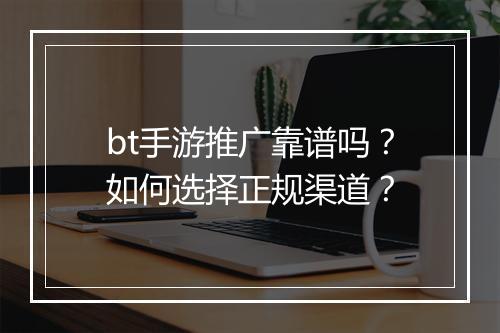 bt手游推广靠谱吗？如何选择正规渠道？