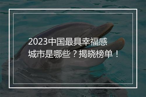 2023中国最具幸福感城市是哪些？揭晓榜单！