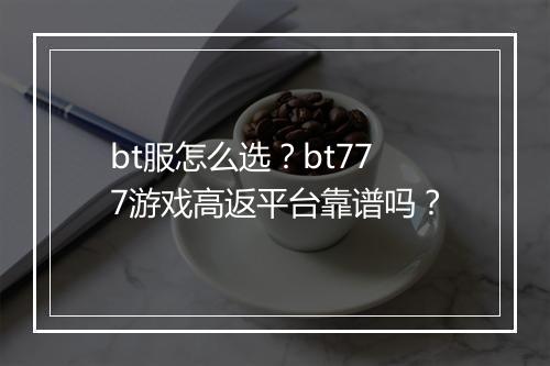 bt服怎么选？bt777游戏高返平台靠谱吗？