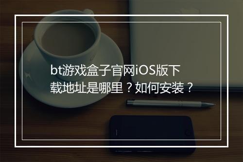 bt游戏盒子官网iOS版下载地址是哪里？如何安装？