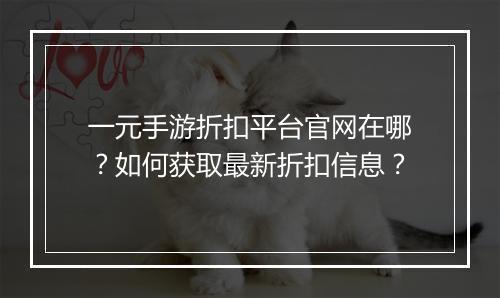 一元手游折扣平台官网在哪？如何获取最新折扣信息？