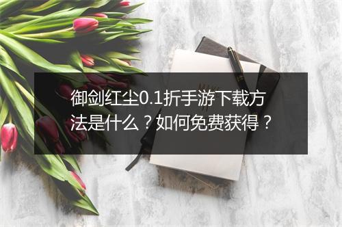 御剑红尘0.1折手游下载方法是什么？如何免费获得？
