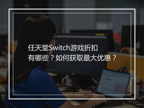 任天堂Switch游戏折扣有哪些？如何获取最大优惠？
