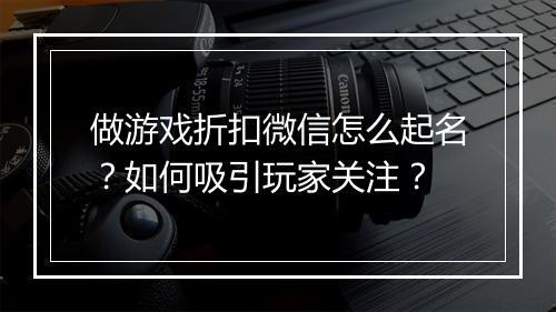 做游戏折扣微信怎么起名？如何吸引玩家关注？