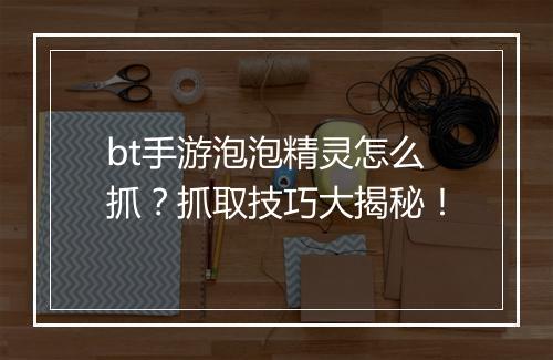 bt手游泡泡精灵怎么抓？抓取技巧大揭秘！