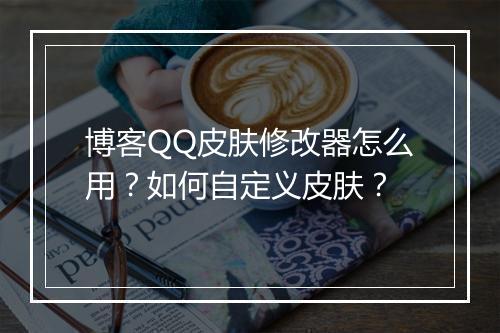 博客QQ皮肤修改器怎么用？如何自定义皮肤？