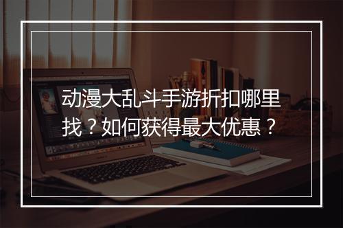 动漫大乱斗手游折扣哪里找？如何获得最大优惠？