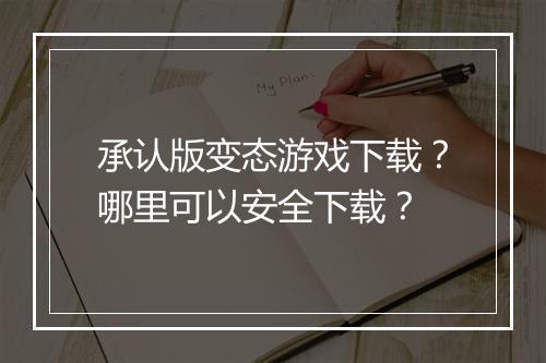承认版变态游戏下载？哪里可以安全下载？