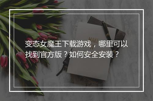 变态女魔王下载游戏，哪里可以找到官方版？如何安全安装？