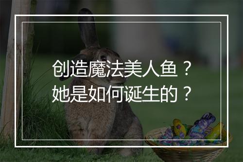 创造魔法美人鱼？她是如何诞生的？