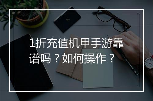 1折充值机甲手游靠谱吗？如何操作？