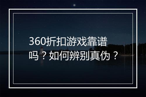 360折扣游戏靠谱吗？如何辨别真伪？