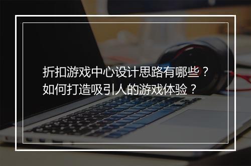 折扣游戏中心设计思路有哪些？如何打造吸引人的游戏体验？