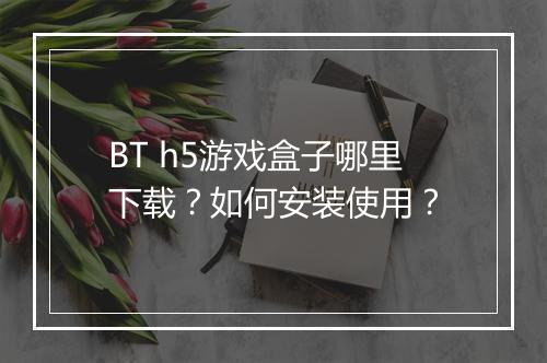 BT h5游戏盒子哪里下载?如何安装使用?
