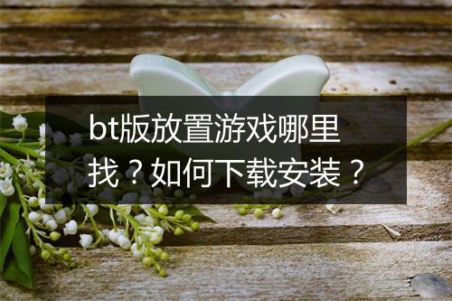 bt版放置游戏哪里找?如何下载安装?