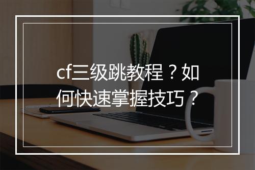 cf三级跳教程?如何快速掌握技巧?