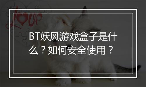 BT妖风游戏盒子是什么？如何安全使用？