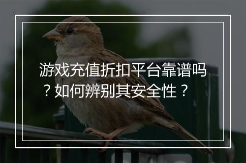 游戏充值折扣平台靠谱吗?如何辨别其安全性?