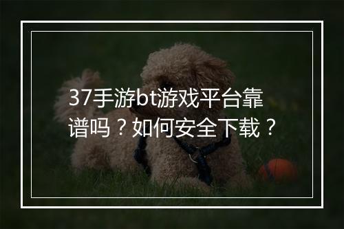37手游bt游戏平台靠谱吗?如何安全下载?