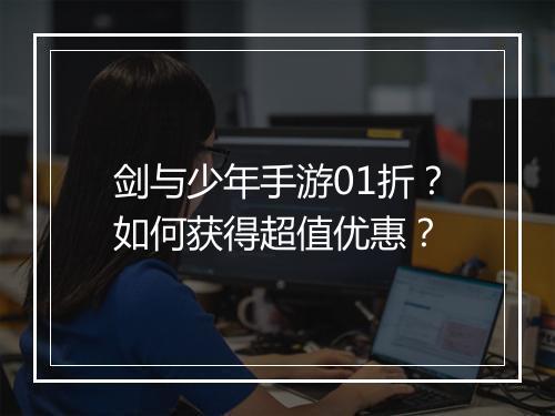 剑与少年手游01折?如何获得超值优惠?