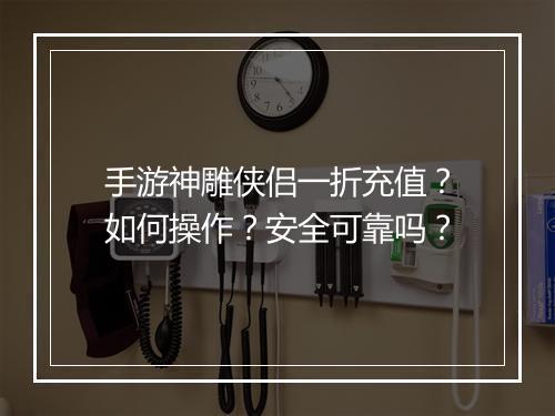 手游神雕侠侣一折充值？如何操作？安全可靠吗？