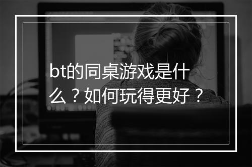bt的同桌游戏是什么?如何玩得更好?