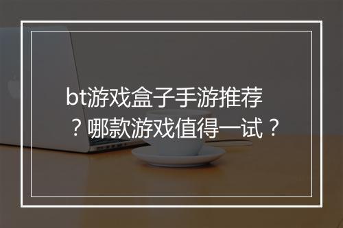 bt游戏盒子手游推荐？哪款游戏值得一试？