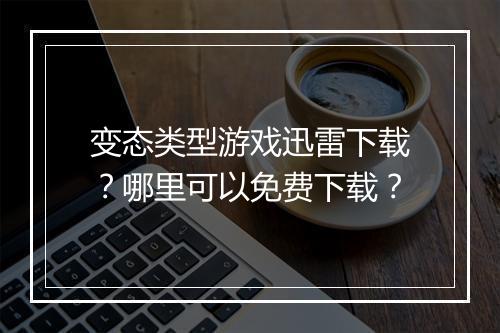 变态类型游戏迅雷下载？哪里可以免费下载？