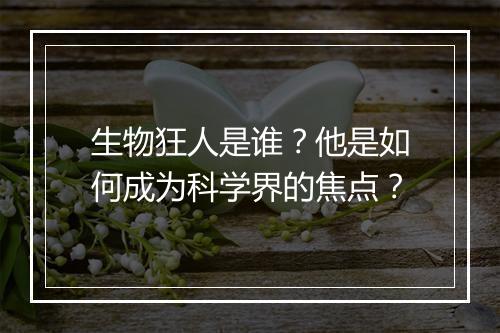 生物狂人是谁？他是如何成为科学界的焦点？