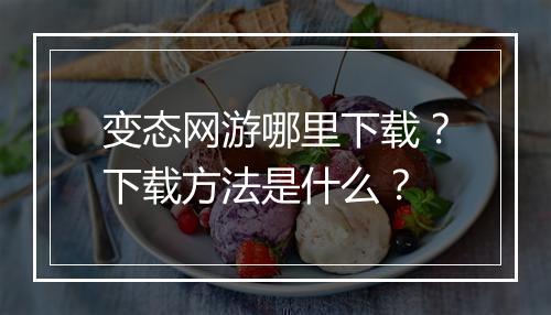 变态网游哪里下载?下载方法是什么?