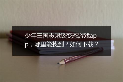 少年三国志超级变态游戏app，哪里能找到？如何下载？