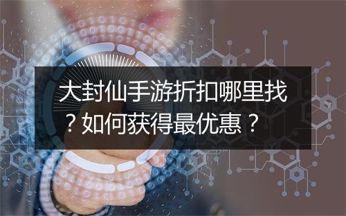 大封仙手游折扣哪里找？如何获得最优惠？