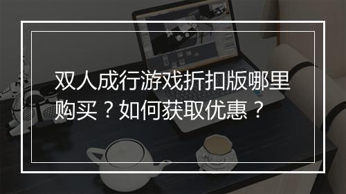 双人成行游戏折扣版哪里购买？如何获取优惠？