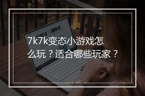 7k7k变态小游戏怎么玩？适合哪些玩家？