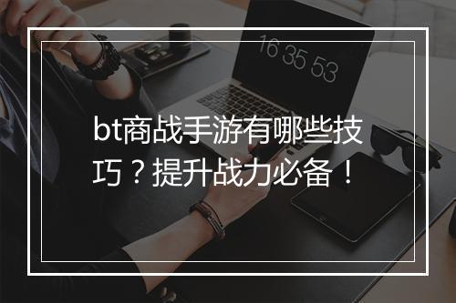 bt商战手游有哪些技巧？提升战力必备！