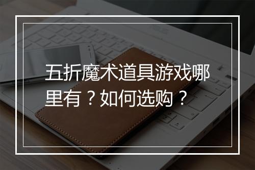 五折魔术道具游戏哪里有？如何选购？