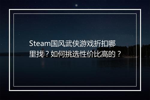 Steam国风武侠游戏折扣哪里找？如何挑选性价比高的？