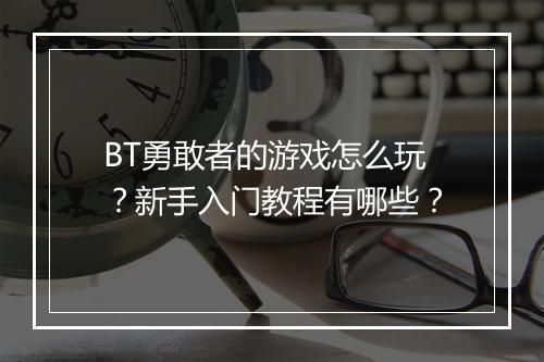 BT勇敢者的游戏怎么玩？新手入门教程有哪些？