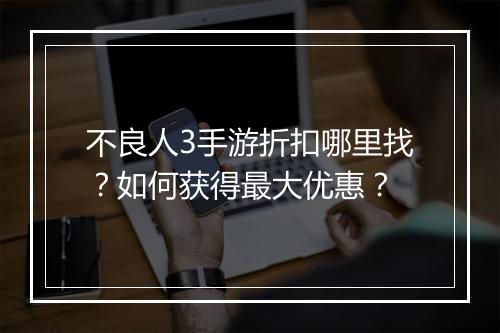 不良人3手游折扣哪里找？如何获得最大优惠？