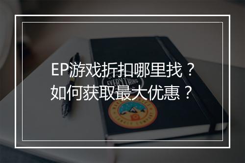 EP游戏折扣哪里找？如何获取最大优惠？