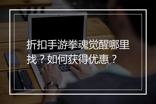 折扣手游拳魂觉醒哪里找？如何获得优惠？