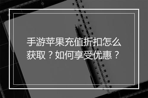 手游苹果充值折扣怎么获取？如何享受优惠？