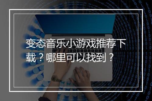 变态音乐小游戏推荐下载？哪里可以找到？