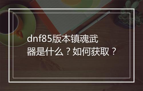 dnf85版本镇魂武器是什么？如何获取？